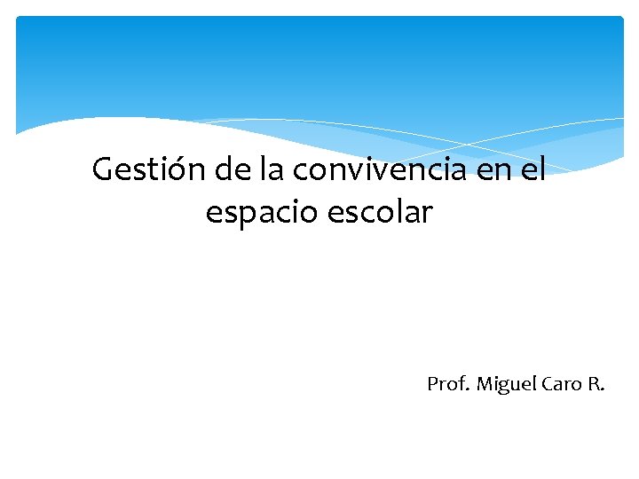 Gestión de la convivencia en el espacio escolar Prof. Miguel Caro R. 