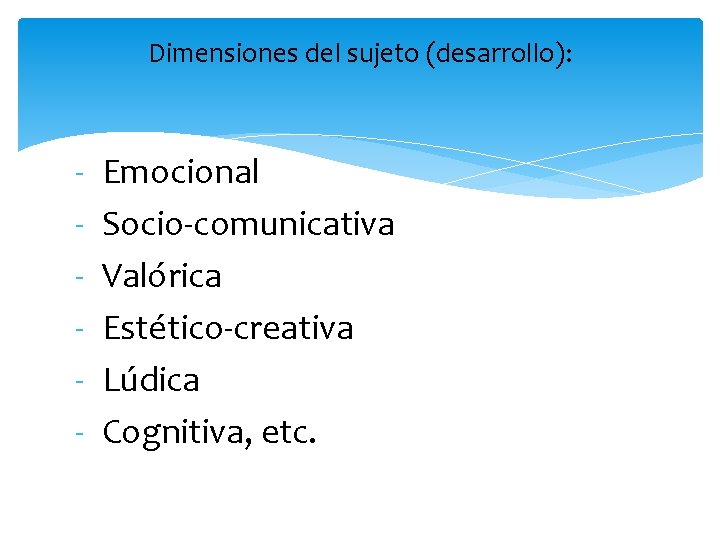 Dimensiones del sujeto (desarrollo): - Emocional Socio-comunicativa Valórica Estético-creativa Lúdica Cognitiva, etc. 