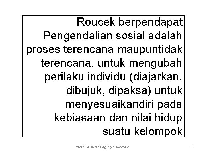 Roucek berpendapat, Pengendalian sosial adalah proses terencana maupuntidak terencana, untuk mengubah perilaku individu (diajarkan,