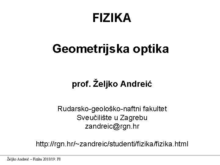 FIZIKA Geometrijska optika prof. Željko Andreić Rudarsko-geološko-naftni fakultet Sveučilište u Zagrebu zandreic@rgn. hr http: