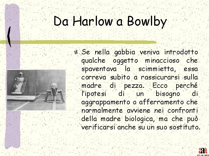 Da Harlow a Bowlby Se nella gabbia veniva introdotto qualche oggetto minaccioso che spaventava