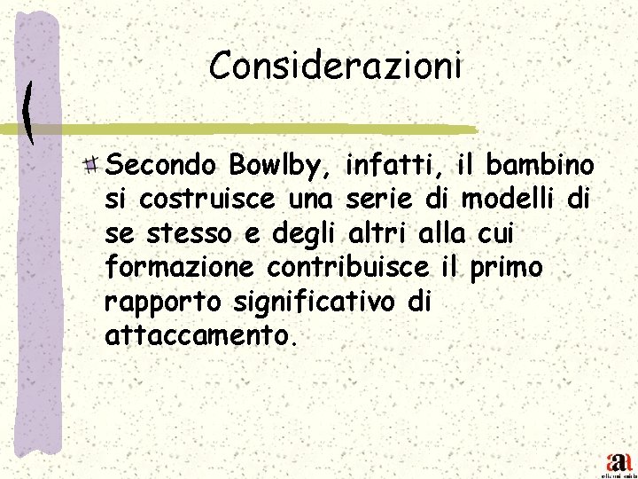 Considerazioni Secondo Bowlby, infatti, il bambino si costruisce una serie di modelli di se