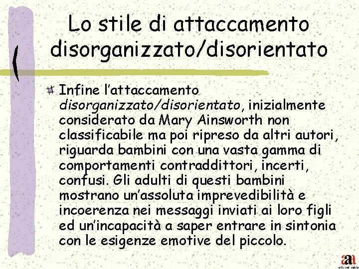 Lo stile di attaccamento disorganizzato/disorientato Infine l’attaccamento disorganizzato/disorientato, inizialmente considerato da Mary Ainsworth non