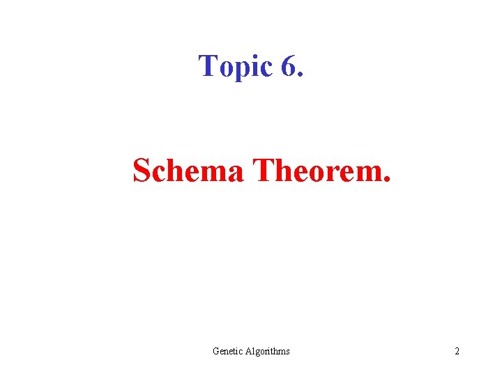 Topic 6. Schema Theorem. Genetic Algorithms 2 Topic 6. Schema Theorem. Genetic Algorithms 2
