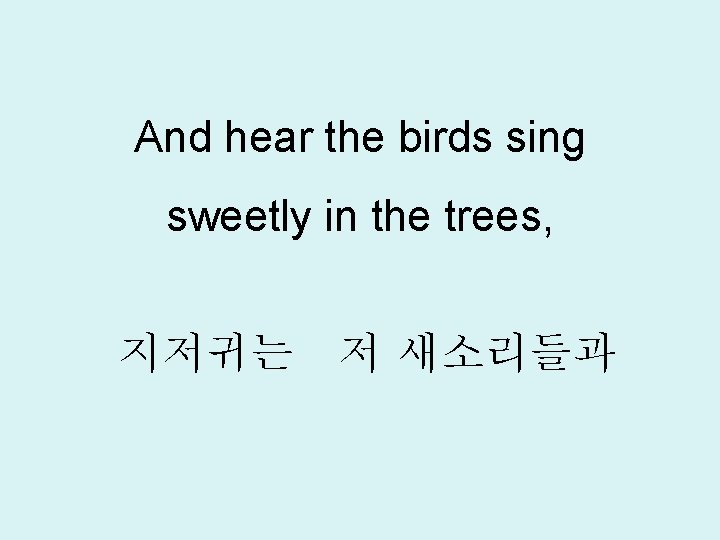 And hear the birds sing sweetly in the trees, 지저귀는 저 새소리들과 