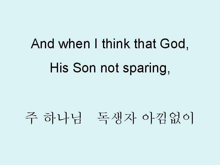 And when I think that God, His Son not sparing, 주 하나님 독생자 아낌없이