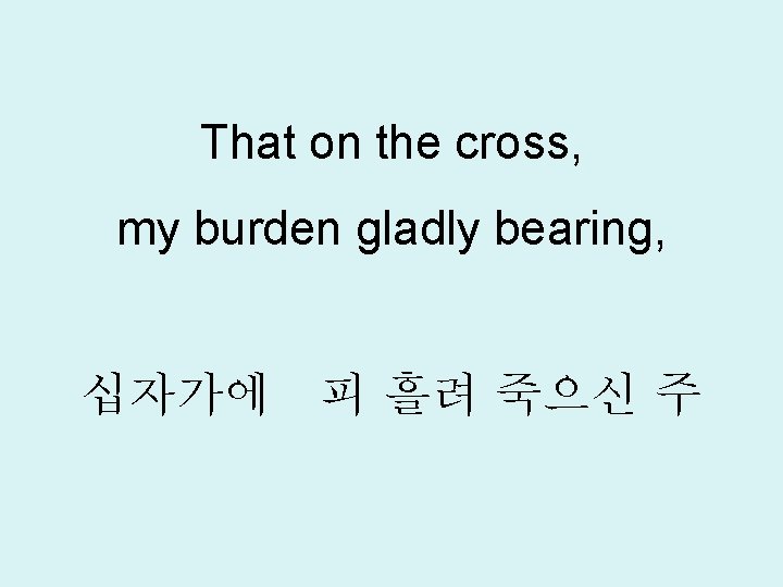 That on the cross, my burden gladly bearing, 십자가에 피 흘려 죽으신 주 