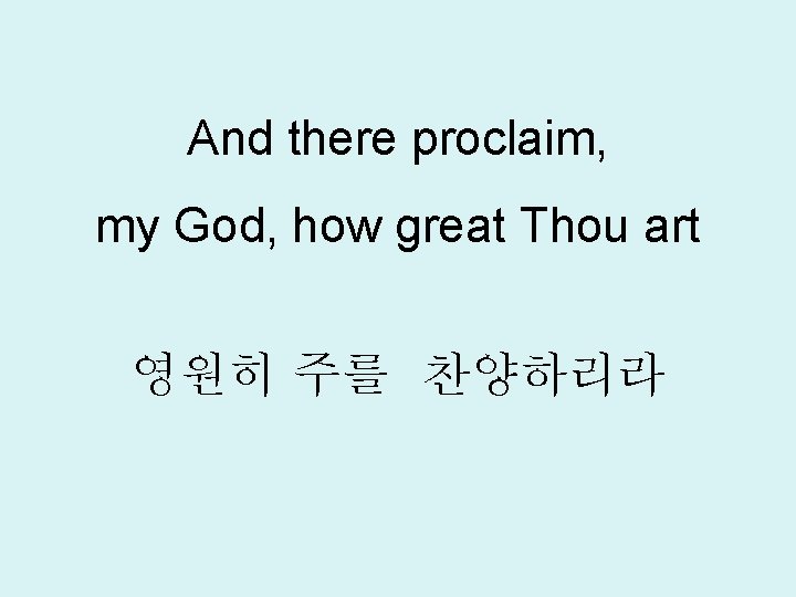 And there proclaim, my God, how great Thou art 영원히 주를 찬양하리라 