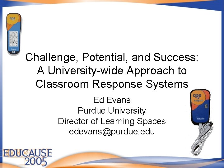 Challenge, Potential, and Success: A University-wide Approach to Classroom Response Systems Ed Evans Purdue Challenge, Potential, and Success: A University-wide Approach to Classroom Response Systems Ed Evans Purdue