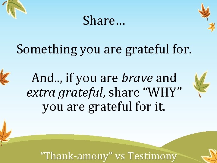 Share… Something you are grateful for. And. . , if you are brave and