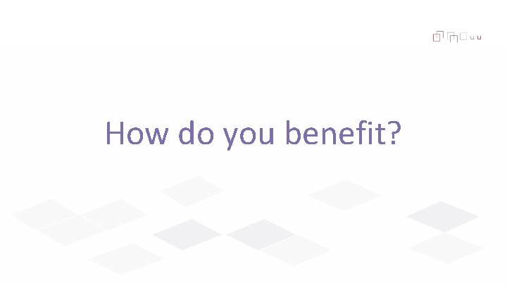 How do you benefit? 