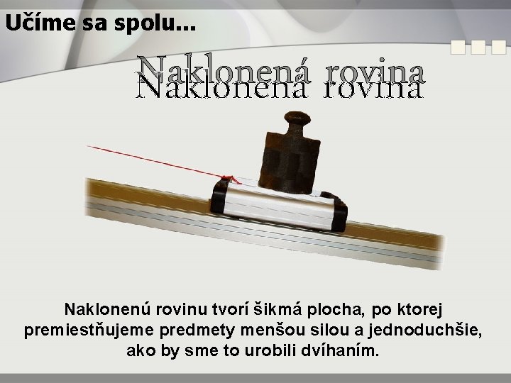Učíme sa spolu. . . Naklonená rovina Naklonenú rovinu tvorí šikmá plocha, po ktorej