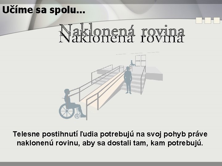 Učíme sa spolu. . . Naklonená rovina Telesne postihnutí ľudia potrebujú na svoj pohyb