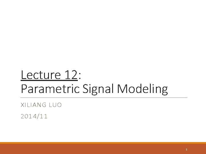 Lecture 12: Parametric Signal Modeling XILIANG LUO 2014/11 1 Lecture 12: Parametric Signal Modeling XILIANG LUO 2014/11 1