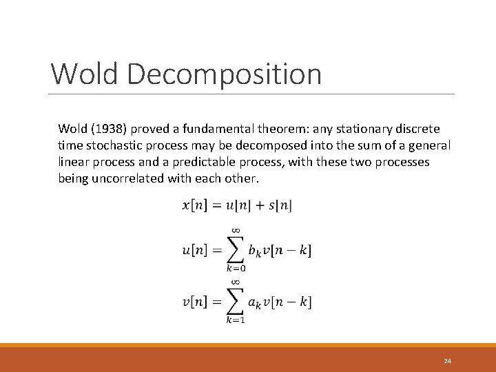 Wold Decomposition Wold (1938) proved a fundamental theorem: any stationary discrete time stochastic process Wold Decomposition Wold (1938) proved a fundamental theorem: any stationary discrete time stochastic process