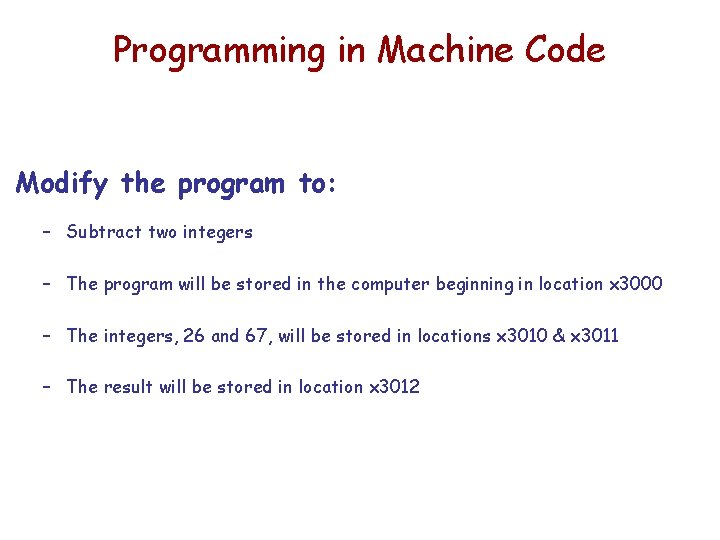 Programming in Machine Code Modify the program to: – Subtract two integers – The