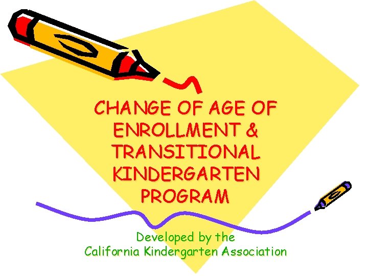 CHANGE OF AGE OF ENROLLMENT & TRANSITIONAL KINDERGARTEN PROGRAM Developed by the California Kindergarten