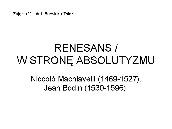 Zajęcia V – dr I. Barwicka-Tylek RENESANS / W STRONĘ ABSOLUTYZMU Niccolò Machiavelli (1469
