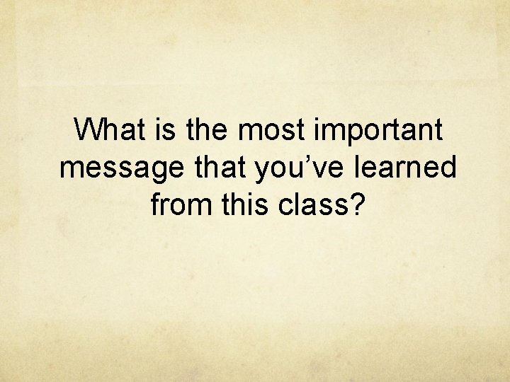 What is the most important message that you’ve learned from this class? 