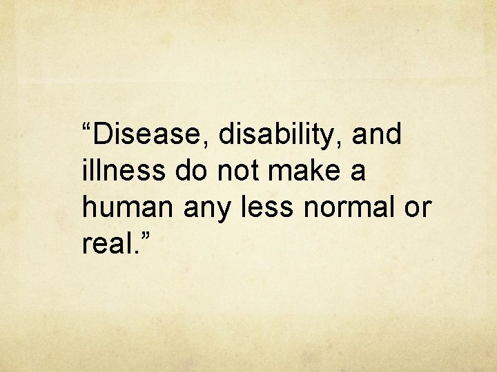 “Disease, disability, and illness do not make a human any less normal or real.