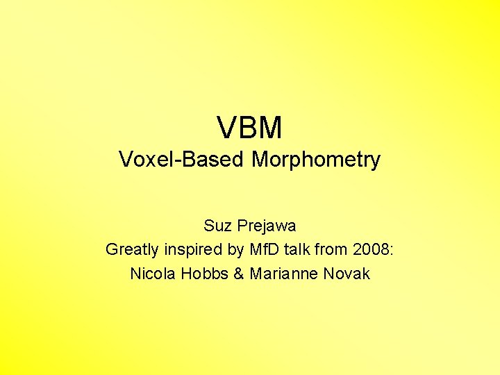 VBM Voxel-Based Morphometry Suz Prejawa Greatly inspired by Mf. D talk from 2008: Nicola