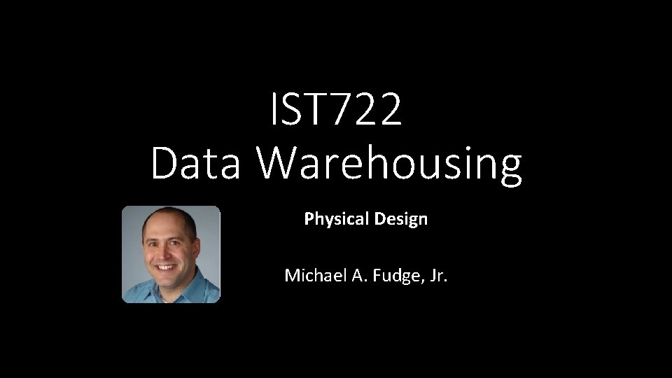 IST 722 Data Warehousing Physical Design Michael A. Fudge, Jr. 