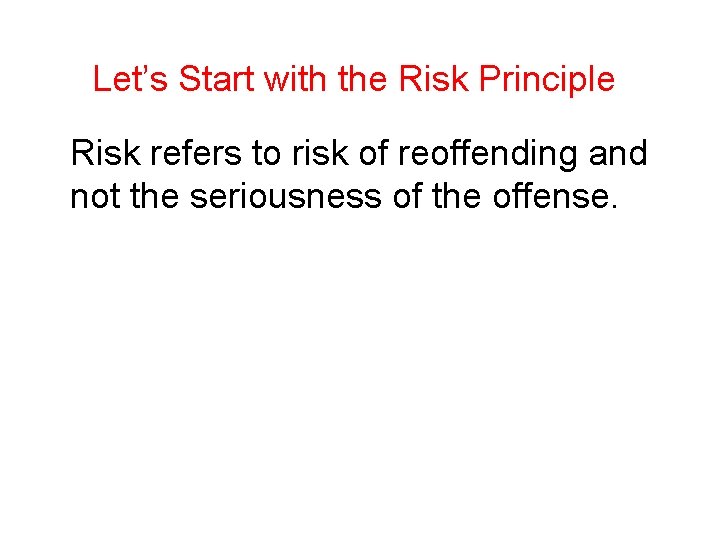 Let’s Start with the Risk Principle Risk refers to risk of reoffending and not