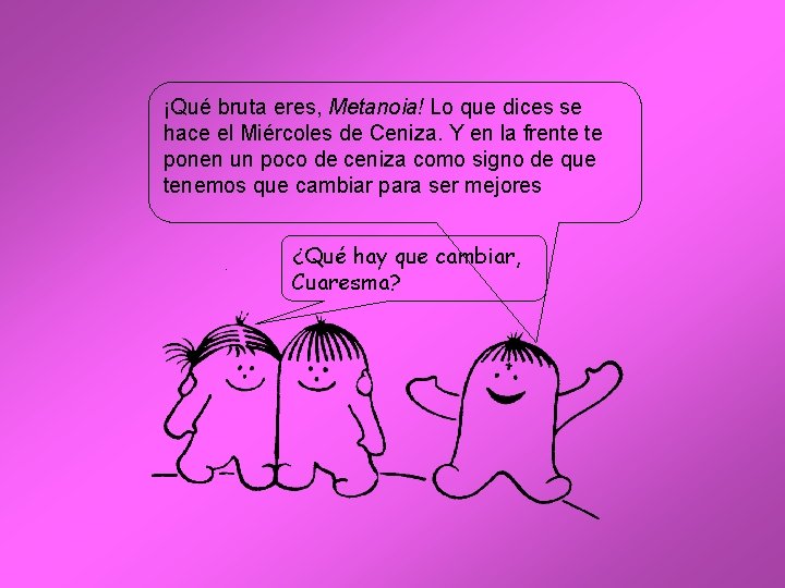 ¡Qué bruta eres, Metanoia! Lo que dices se hace el Miércoles de Ceniza. Y