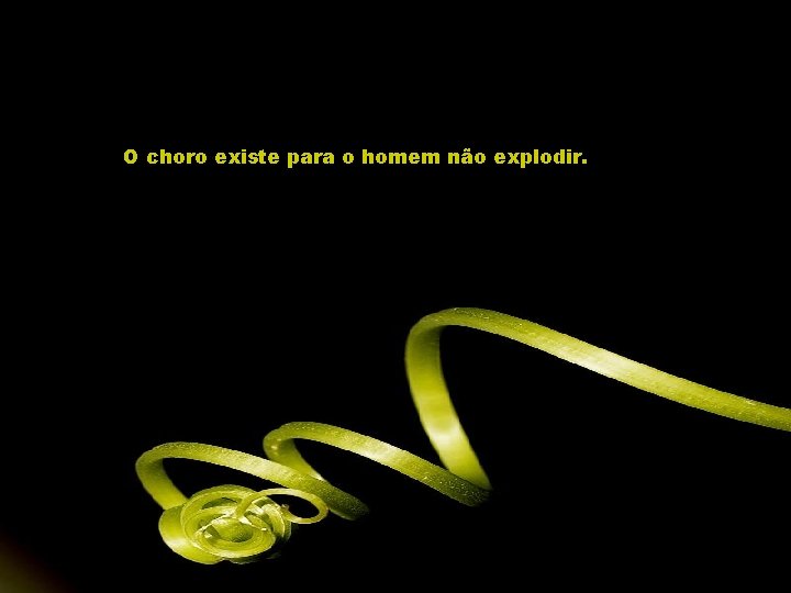 O choro existe para o homem não explodir. 