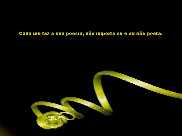 Cada um faz a sua poesia, não importa se é ou não poeta. 