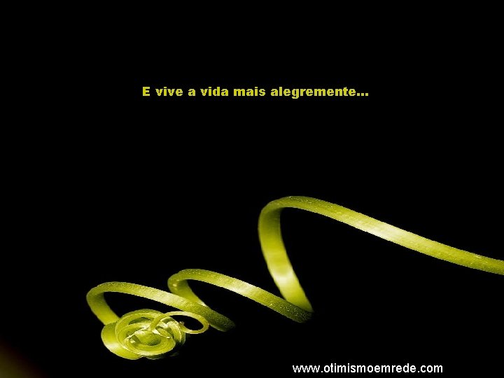 E vive a vida mais alegremente. . . www. otimismoemrede. com 