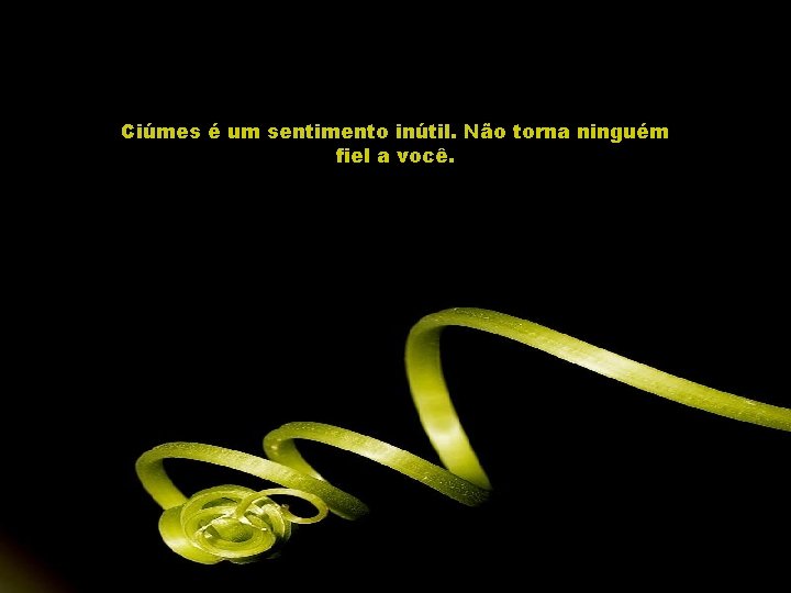 Ciúmes é um sentimento inútil. Não torna ninguém fiel a você. 