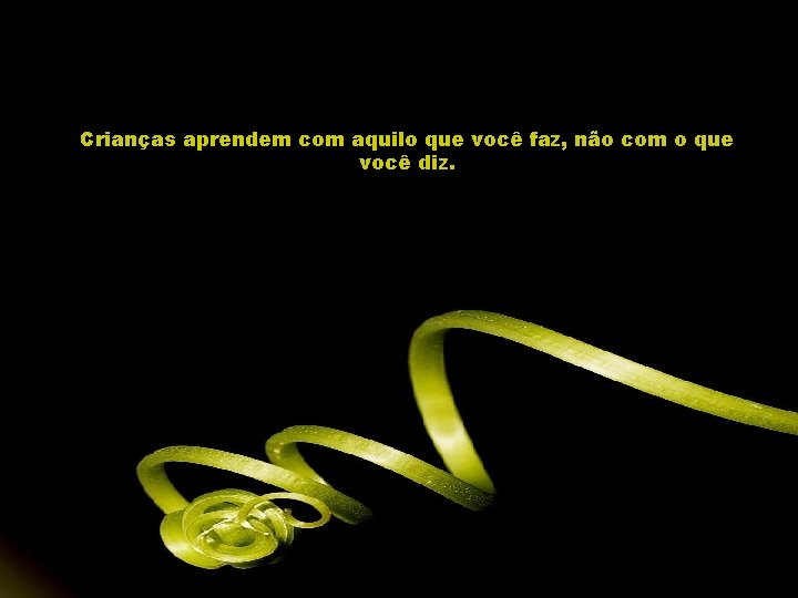 Crianças aprendem com aquilo que você faz, não com o que você diz. 
