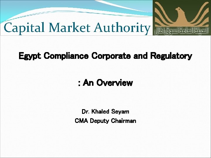 Capital Market Authority Egypt Compliance Corporate and Regulatory : An Overview Dr. Khaled Seyam