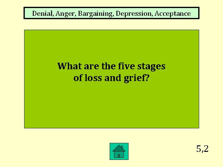 Denial, Anger, Bargaining, Depression, Acceptance What are the five stages of loss and grief?