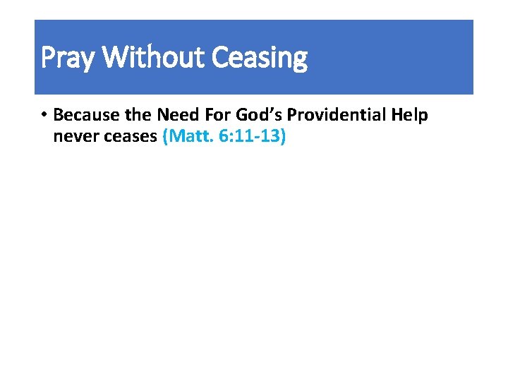 Pray Without Ceasing • Because the Need For God’s Providential Help never ceases (Matt.