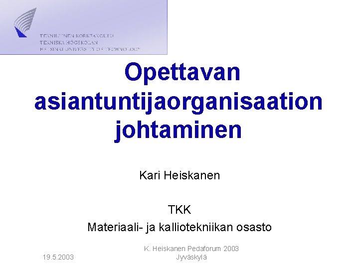 Opettavan asiantuntijaorganisaation johtaminen Kari Heiskanen TKK Materiaali- ja kalliotekniikan osasto 19. 5. 2003 K. Opettavan asiantuntijaorganisaation johtaminen Kari Heiskanen TKK Materiaali- ja kalliotekniikan osasto 19. 5. 2003 K.