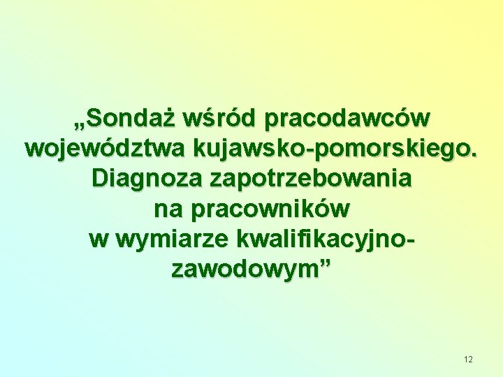 „Sondaż wśród pracodawców województwa kujawsko-pomorskiego. Diagnoza zapotrzebowania na pracowników w wymiarze kwalifikacyjnozawodowym” 12 