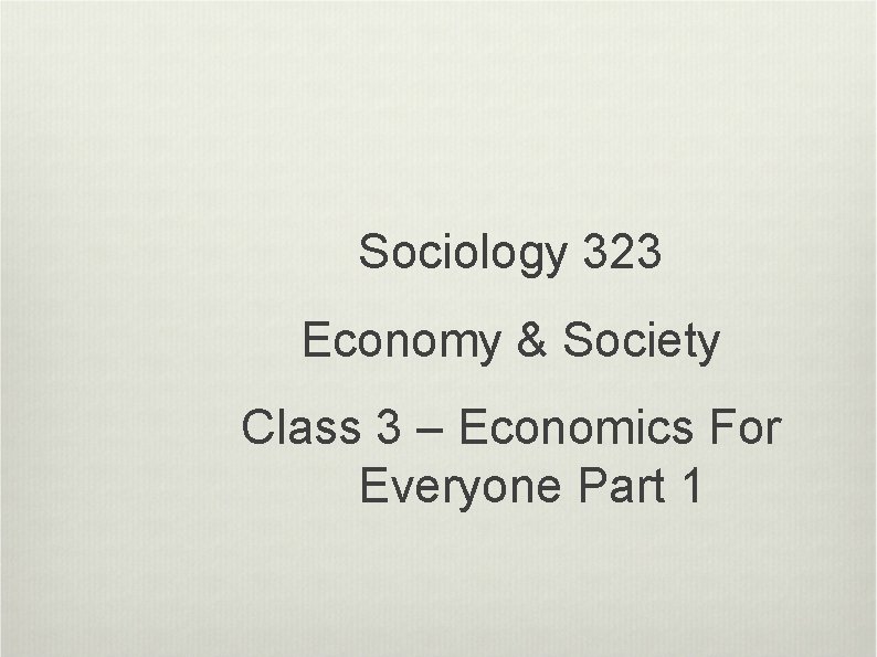 Sociology 323 Economy & Society Class 3 – Economics For Everyone Part 1 