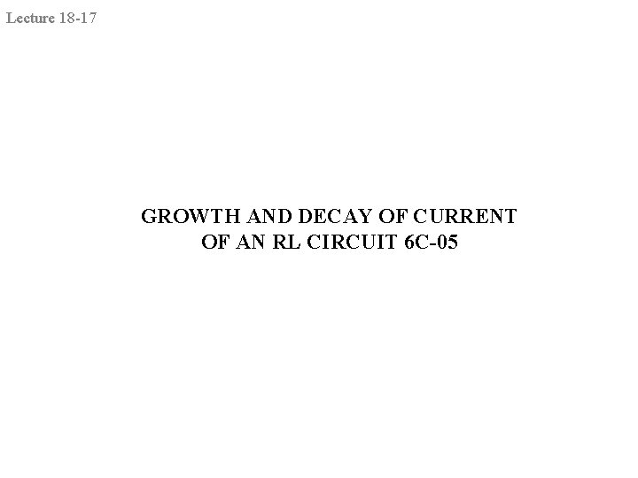 Lecture 18 -17 GROWTH AND DECAY OF CURRENT OF AN RL CIRCUIT 6 C-05