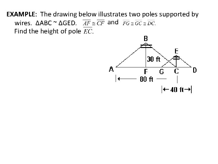 EXAMPLE: The drawing below illustrates two poles supported by and wires. ∆ABC ~ ∆GED.