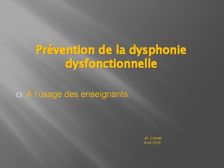 Prévention de la dysphonie dysfonctionnelle � A l’usage des enseignants. JA. Cornet Avril 2010 Prévention de la dysphonie dysfonctionnelle � A l’usage des enseignants. JA. Cornet Avril 2010