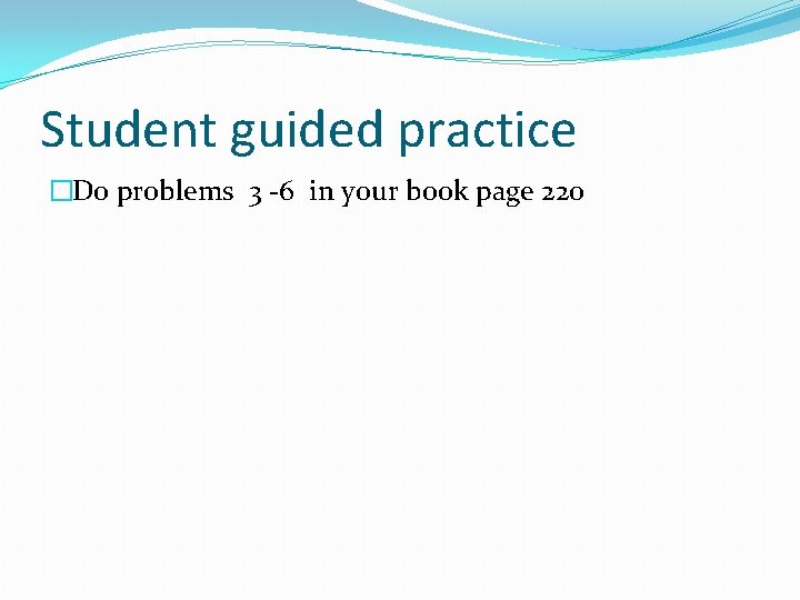 Student guided practice �Do problems 3 -6 in your book page 220 