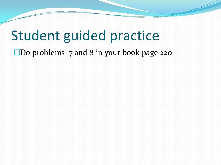 Student guided practice �Do problems 7 and 8 in your book page 220 
