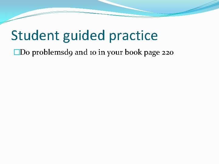 Student guided practice �Do problemsd 9 and 10 in your book page 220 