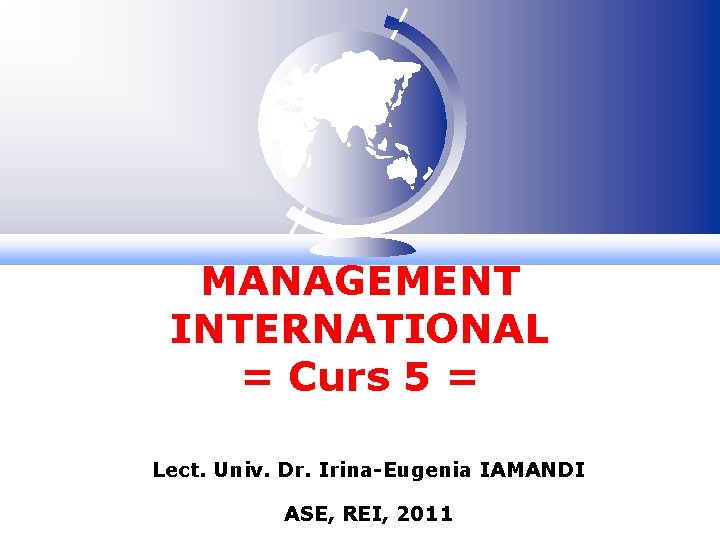 MANAGEMENT INTERNATIONAL = Curs 5 = Lect. Univ. Dr. Irina-Eugenia IAMANDI ASE, REI, 2011