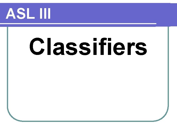 ASL III Classifiers 