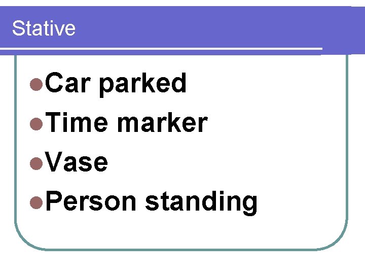 Stative l. Car parked l. Time marker l. Vase l. Person standing 