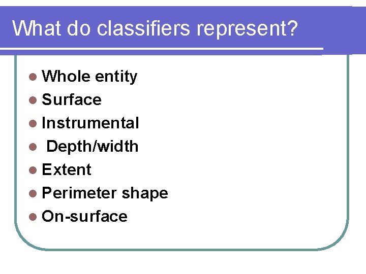 What do classifiers represent? l Whole entity l Surface l Instrumental l Depth/width l