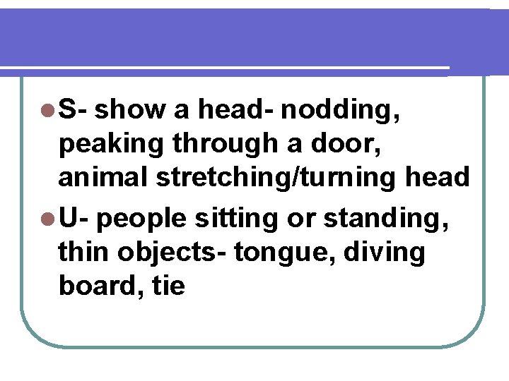 l S- show a head- nodding, peaking through a door, animal stretching/turning head l